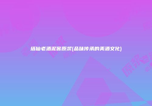 塔仙老酒泥窖原浆(品味传承的美酒文化)
