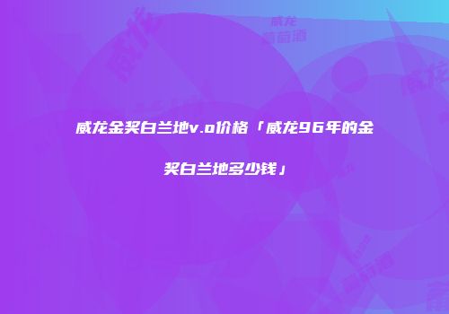 威龙金奖白兰地v.o价格「威龙96年的金奖白兰地多少钱」