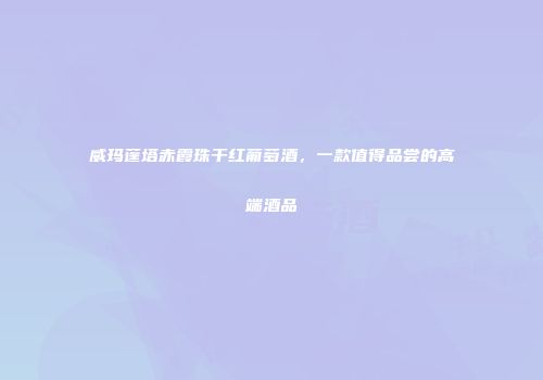 威玛蓬塔赤霞珠干红葡萄酒，一款值得品尝的高端酒品