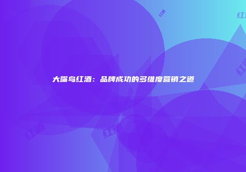 大嘴鸟红酒：品牌成功的多维度营销之道