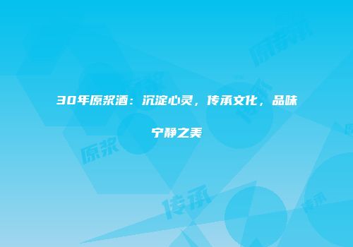 30年原浆酒：沉淀心灵，传承文化，品味宁静之美
