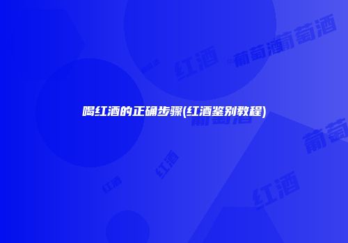 喝红酒的正确步骤(红酒鉴别教程)