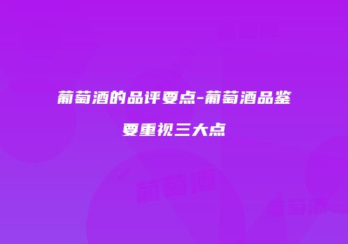 葡萄酒的品评要点-葡萄酒品鉴要重视三大点