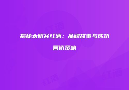 揭秘太阳谷红酒：品牌故事与成功营销策略