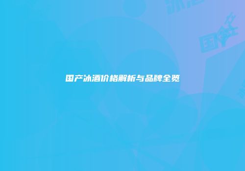 国产冰酒价格解析与品牌全览