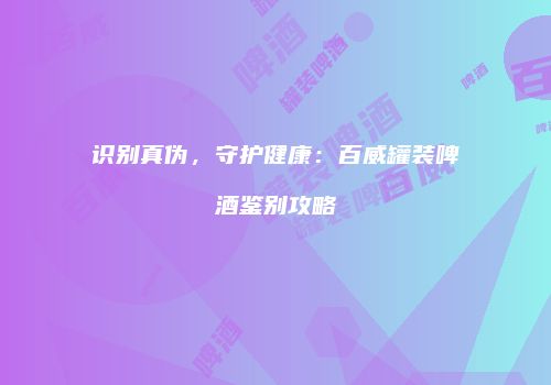 识别真伪，守护健康：百威罐装啤酒鉴别攻略