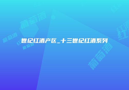 世纪红酒产区_十三世纪红酒系列