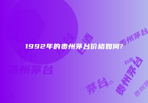 1992年的贵州茅台价格如何?