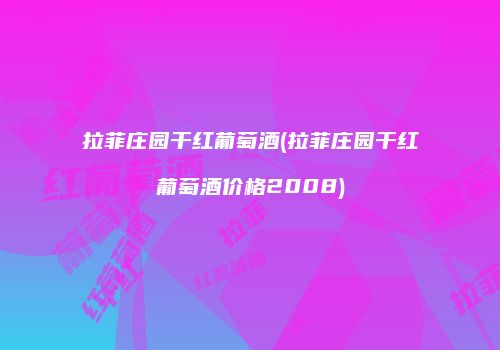 拉菲庄园干红葡萄酒(拉菲庄园干红葡萄酒价格2008)