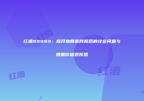红酒99999：揭开物质崇拜背后的社会问题与婚姻价值观反思