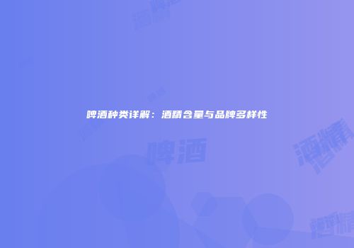 啤酒种类详解：酒精含量与品牌多样性