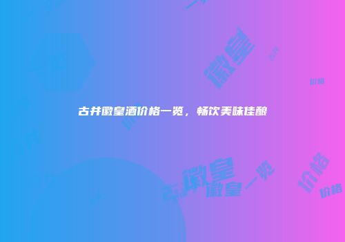 古井徽皇酒价格一览，畅饮美味佳酿