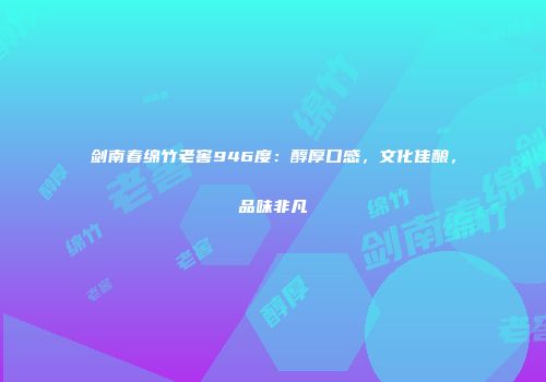 剑南春绵竹老窖946度：醇厚口感，文化佳酿，品味非凡