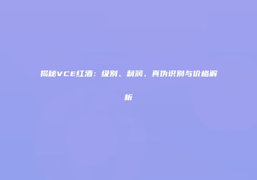揭秘VCE红酒：级别、利润、真伪识别与价格解析