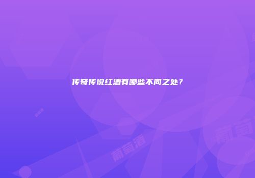 传奇传说红酒有哪些不同之处？