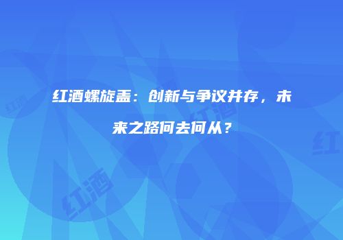 红酒螺旋盖：创新与争议并存，未来之路何去何从？