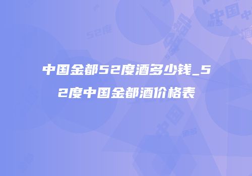 中国金都52度酒多少钱_52度中国金都酒价格表
