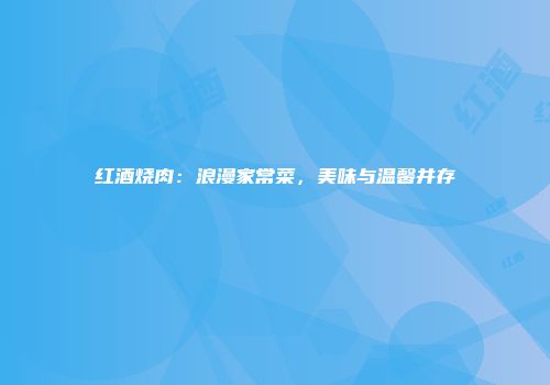 红酒烧肉：浪漫家常菜，美味与温馨并存