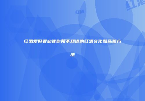 红酒爱好者必读你所不知道的红酒文化和品鉴方法