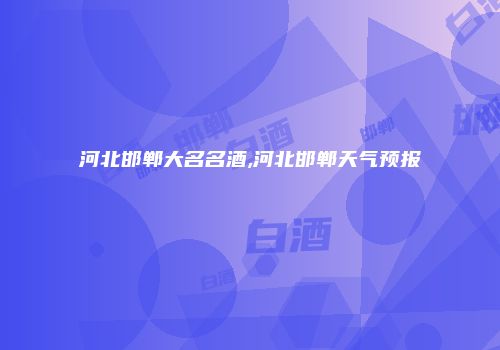 河北邯郸大名名酒,河北邯郸天气预报