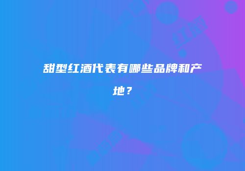 甜型红酒代表有哪些品牌和产地？