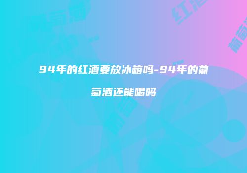 94年的红酒要放冰箱吗-94年的葡萄酒还能喝吗