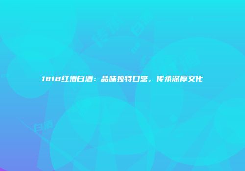 1818红酒白酒：品味独特口感，传承深厚文化