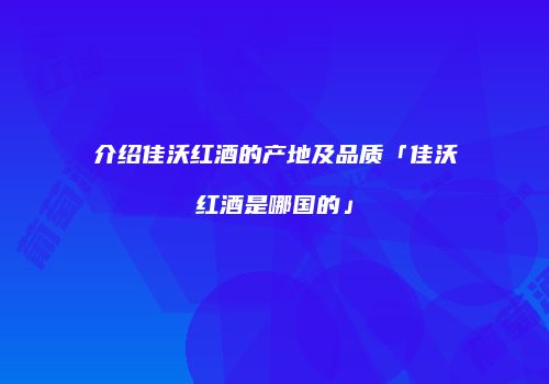 介绍佳沃红酒的产地及品质「佳沃红酒是哪国的」