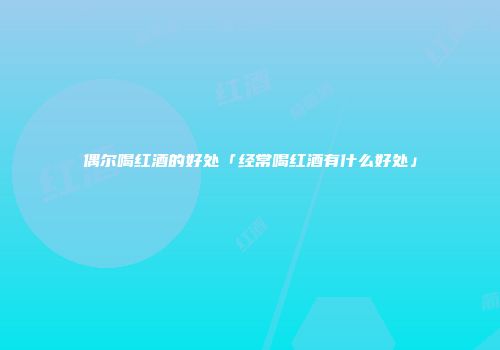偶尔喝红酒的好处「经常喝红酒有什么好处」