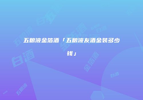 五粮液金箔酒「五粮液友酒金装多少钱」