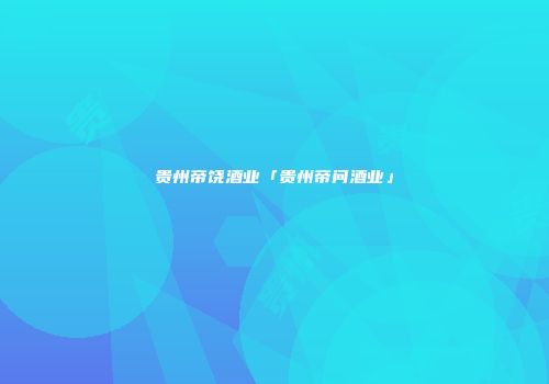 贵州帝饶酒业「贵州帝问酒业」