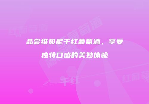 品尝维贝尼干红葡萄酒，享受独特口感的美妙体验