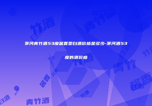 茅河青竹酒53度酱香型白酒价格是多少-茅河酒53度的酒价格