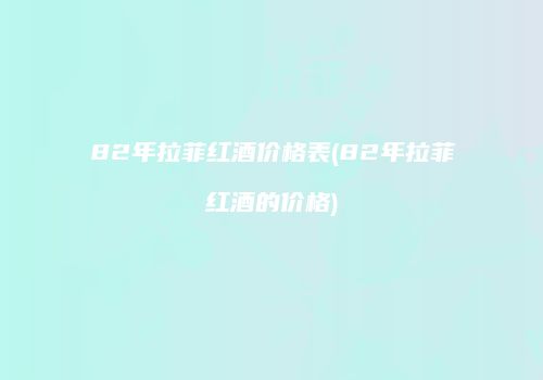 82年拉菲红酒价格表(82年拉菲红酒的价格)