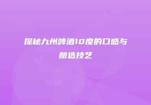 探秘九州啤酒10度的口感与酿造技艺