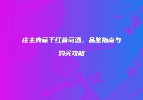 庄主典藏干红葡萄酒，品鉴指南与购买攻略