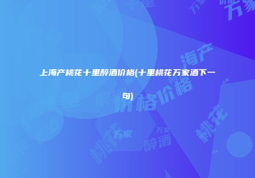 上海产桃花十里醉酒价格(十里桃花万家酒下一句)
