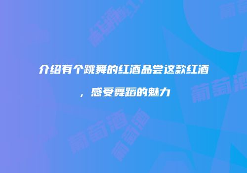 介绍有个跳舞的红酒品尝这款红酒，感受舞蹈的魅力