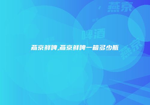 燕京鲜啤,燕京鲜啤一箱多少瓶