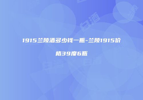 1915兰陵酒多少钱一瓶-兰陵1915价格39度6瓶