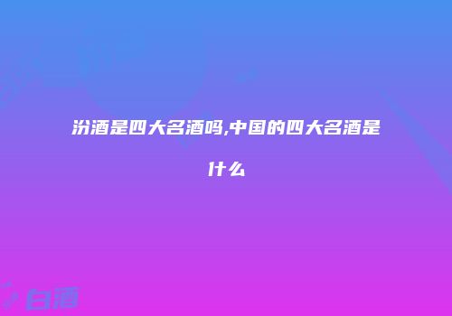 汾酒是四大名酒吗,中国的四大名酒是什么