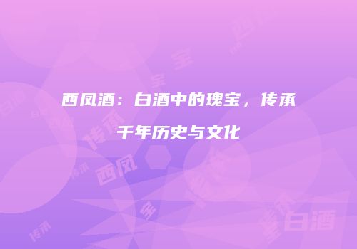 西凤酒：白酒中的瑰宝，传承千年历史与文化