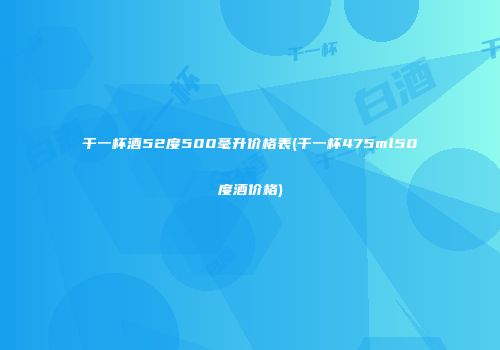 干一杯酒52度500毫升价格表(干一杯475ml50度酒价格)