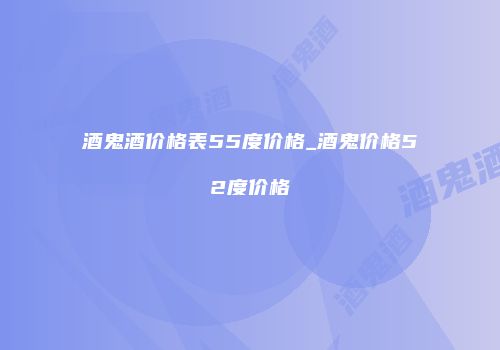 酒鬼酒价格表55度价格_酒鬼价格52度价格
