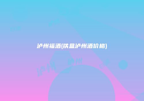 泸州福酒(铁盒泸州酒价格)
