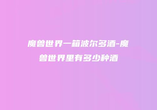 魔兽世界一箱波尔多酒-魔兽世界里有多少种酒