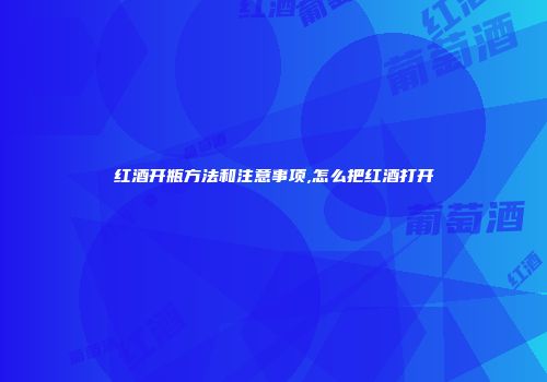 红酒开瓶方法和注意事项,怎么把红酒打开