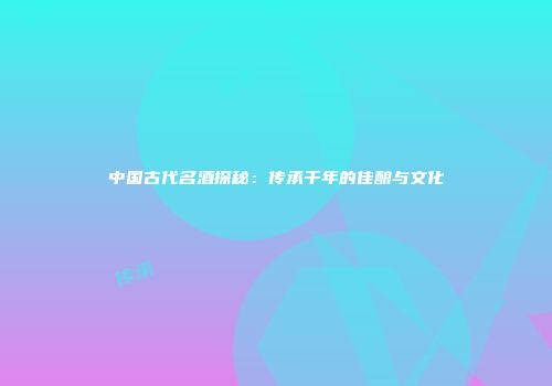 中国古代名酒探秘：传承千年的佳酿与文化