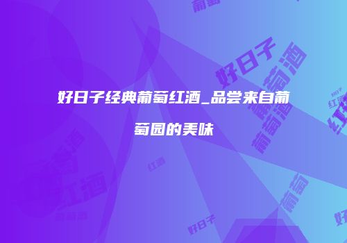 好日子经典葡萄红酒_品尝来自葡萄园的美味