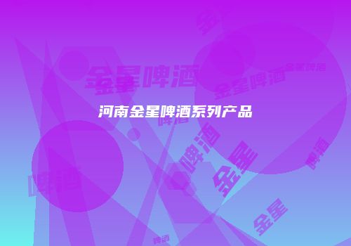 河南金星啤酒系列产品